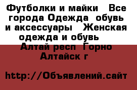 Футболки и майки - Все города Одежда, обувь и аксессуары » Женская одежда и обувь   . Алтай респ.,Горно-Алтайск г.